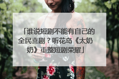 谁说短剧不能有自己的全民喜剧？听花岛《太奶奶》重整短剧荣耀
