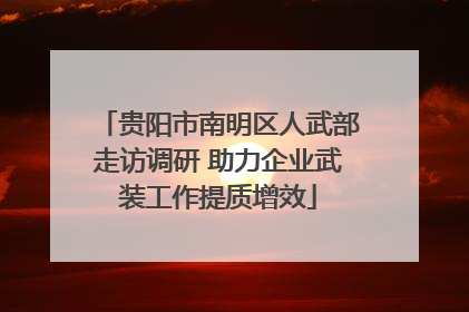 贵阳市南明区人武部走访调研 助力企业武装工作提质增效