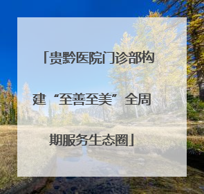 贵黔医院门诊部构建“至善至美”全周期服务生态圈