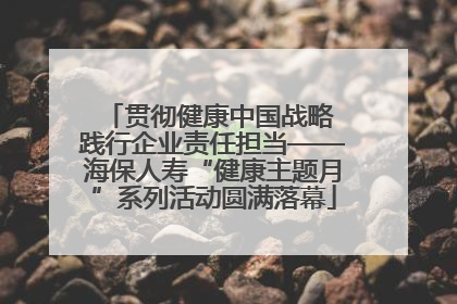 贯彻健康中国战略 践行企业责任担当——海保人寿“健康主题月”系列活动圆满落幕