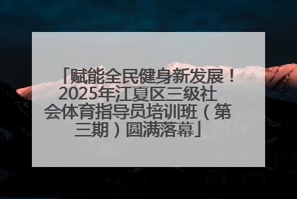 赋能全民健身新发展！2025年江夏区三级社会体育指导员培训班（第三期）圆满落幕
