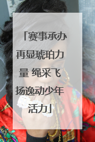 赛事承办再显琥珀力量 绳采飞扬逸动少年活力