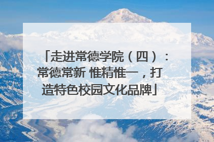 走进常德学院（四）：常德常新 惟精惟一，打造特色校园文化品牌