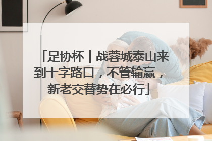 足协杯｜战蓉城泰山来到十字路口，不管输赢，新老交替势在必行