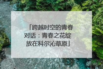 跨越时空的青春对话：青春之花绽放在科尔沁草原
