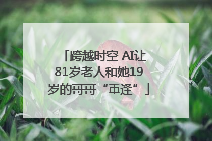 跨越时空 AI让81岁老人和她19岁的哥哥“重逢”