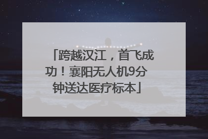 跨越汉江，首飞成功！襄阳无人机9分钟送达医疗标本