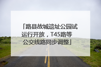 路县故城遗址公园试运行开放，T45路等公交线路同步调整