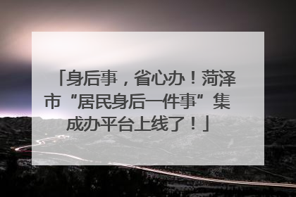身后事，省心办！菏泽市“居民身后一件事”集成办平台上线了！