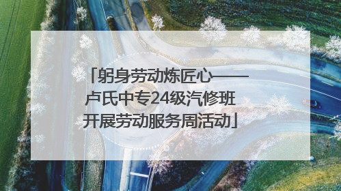 躬身劳动炼匠心——卢氏中专24级汽修班开展劳动服务周活动