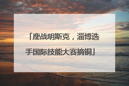 鏖战明斯克，淄博选手国际技能大赛摘铜