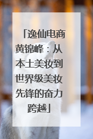 逸仙电商黄锦峰：从本土美妆到世界级美妆先锋的奋力跨越