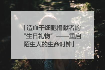 造血干细胞捐献者的“生日礼物”——重启陌生人的生命时钟