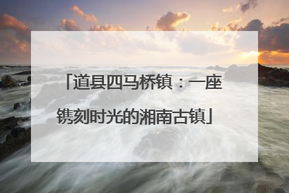 道县四马桥镇：一座镌刻时光的湘南古镇