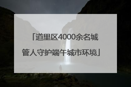 道里区4000余名城管人守护端午城市环境