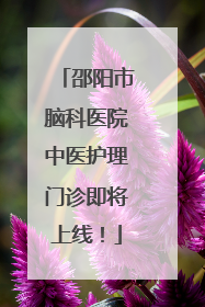 邵阳市脑科医院中医护理门诊即将上线！
