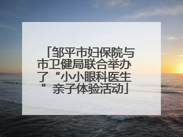邹平市妇保院与市卫健局联合举办了“小小眼科医生”亲子体验活动