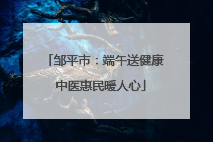 邹平市：端午送健康 中医惠民暖人心