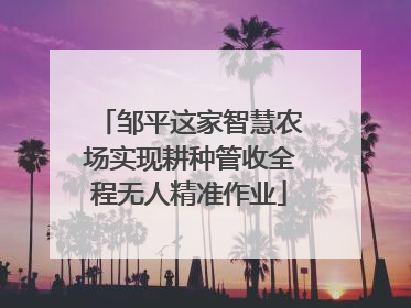 邹平这家智慧农场实现耕种管收全程无人精准作业