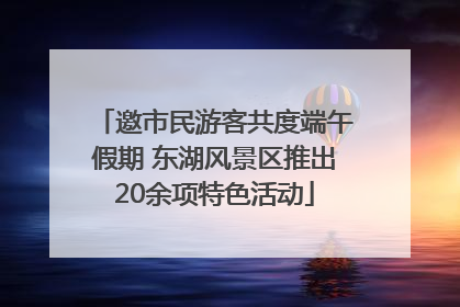 邀市民游客共度端午假期 东湖风景区推出20余项特色活动