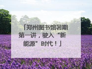 郑州图书馆暑期第一讲，驶入“新能源”时代！