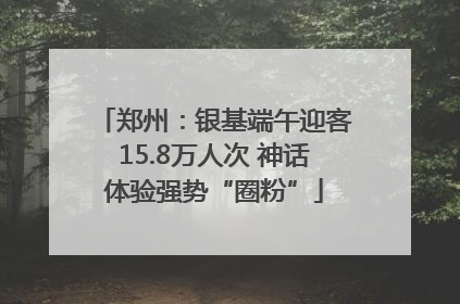 郑州：银基端午迎客15.8万人次 神话体验强势“圈粉”