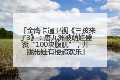 金鹰卡通卫视《三孩来了3》：唐九洲被萌娃盛赞“100块腹肌”，井胧带娃有梗超欢乐