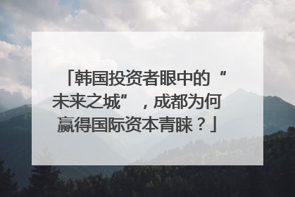 韩国投资者眼中的“未来之城”，成都为何赢得国际资本青睐？