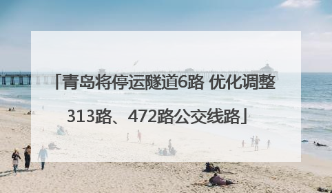青岛将停运隧道6路 优化调整313路、472路公交线路