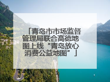 青岛市市场监督管理局联合高德地图上线“青岛放心消费公益地图”