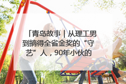 青岛故事｜从理工男到摘得全省金奖的“守艺”人，90年小伙的跨界创业路……
