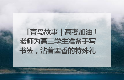 青岛故事｜高考加油！老师为高三学生准备手写书签，沾着墨香的特殊礼物有满满的祝福