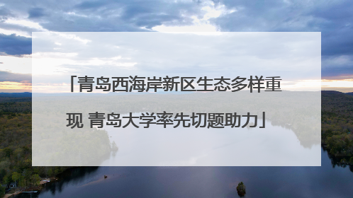 青岛西海岸新区生态多样重现 青岛大学率先切题助力