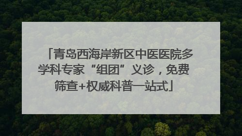 青岛西海岸新区中医医院多学科专家“组团”义诊，免费筛查+权威科普一站式