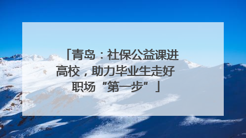 青岛：社保公益课进高校，助力毕业生走好职场“第一步”