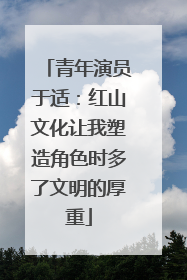 青年演员于适：红山文化让我塑造角色时多了文明的厚重