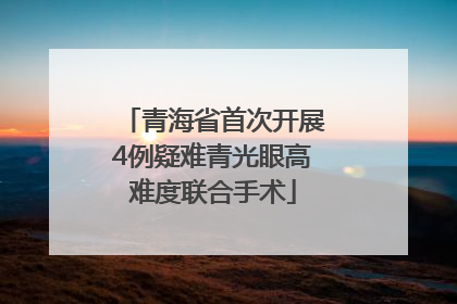 青海省首次开展4例疑难青光眼高难度联合手术