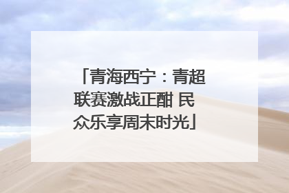 青海西宁：青超联赛激战正酣 民众乐享周末时光
