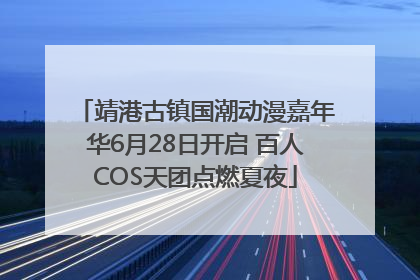 靖港古镇国潮动漫嘉年华6月28日开启 百人COS天团点燃夏夜