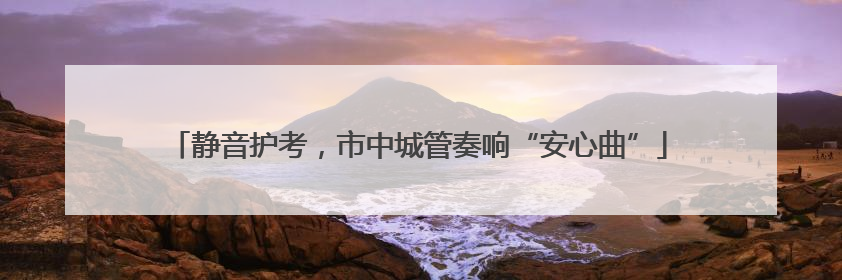 静音护考，市中城管奏响“安心曲”