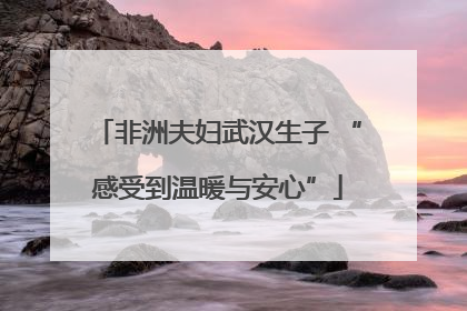 非洲夫妇武汉生子 “感受到温暖与安心”