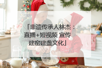 非遗传承人林杰：直播+短视频 宣传建窑建盏文化