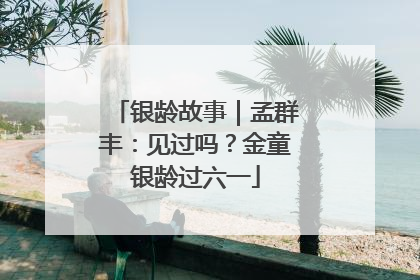银龄故事｜孟群丰：见过吗？金童银龄过六一