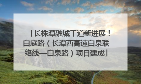 长株潭融城干道新进展！白庭路（长潭西高速白泉联络线—白泉路）项目建成
