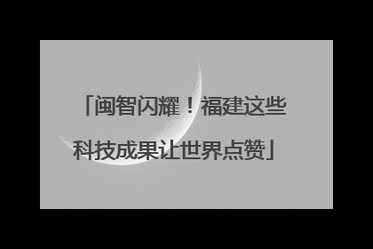 闽智闪耀！福建这些科技成果让世界点赞