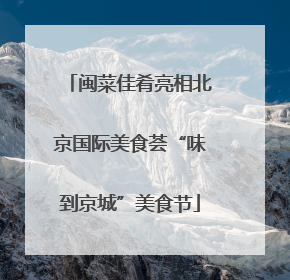 闽菜佳肴亮相北京国际美食荟“味到京城”美食节