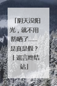 阴天没阳光，就不用防晒了……是真是假？丨谣言终结站