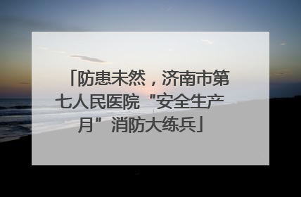 防患未然，济南市第七人民医院“安全生产月”消防大练兵