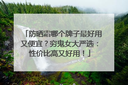防晒霜哪个牌子最好用又便宜？穷鬼女大严选：性价比高又好用！