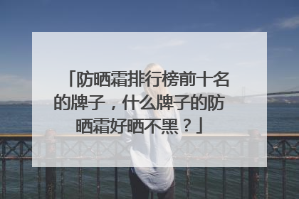 防晒霜排行榜前十名的牌子，什么牌子的防晒霜好晒不黑？